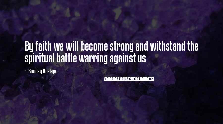 Sunday Adelaja Quotes: By faith we will become strong and withstand the spiritual battle warring against us