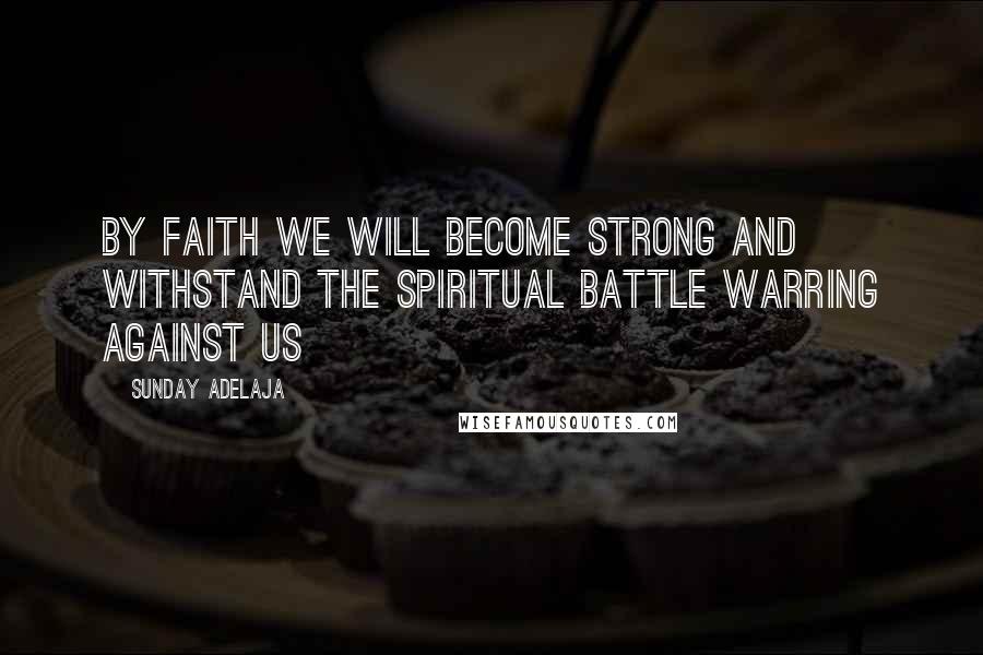 Sunday Adelaja Quotes: By faith we will become strong and withstand the spiritual battle warring against us