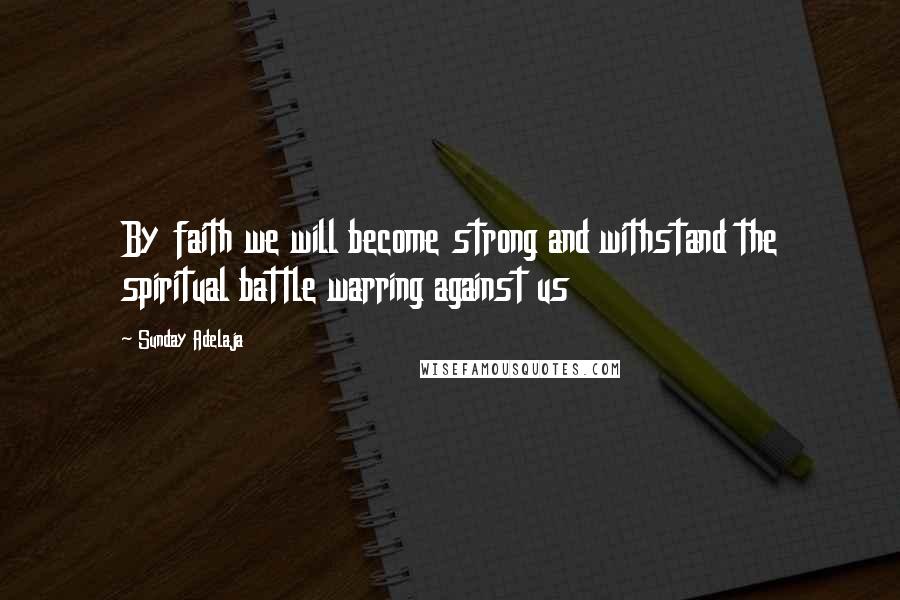 Sunday Adelaja Quotes: By faith we will become strong and withstand the spiritual battle warring against us