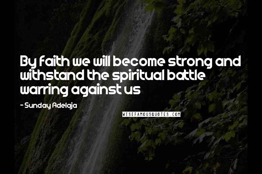 Sunday Adelaja Quotes: By faith we will become strong and withstand the spiritual battle warring against us