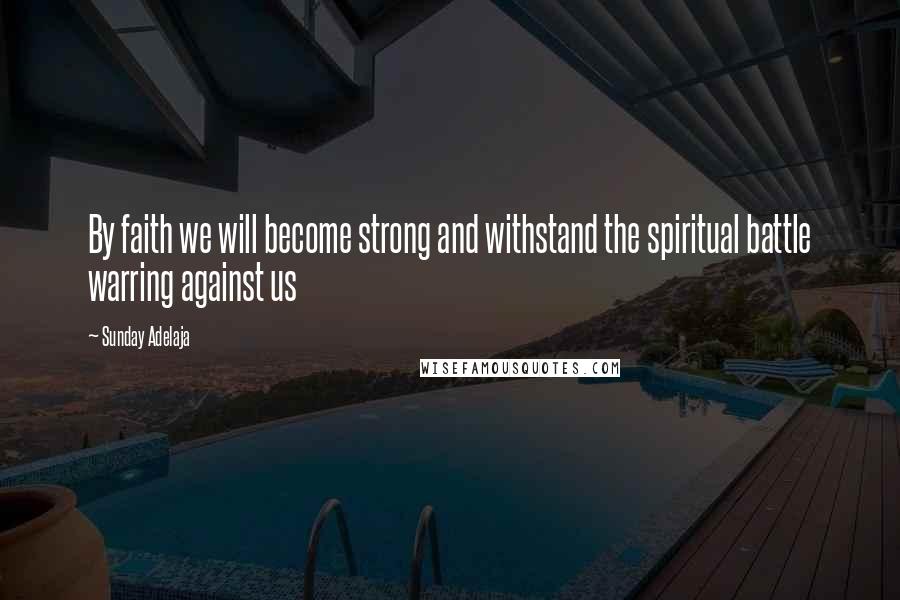 Sunday Adelaja Quotes: By faith we will become strong and withstand the spiritual battle warring against us