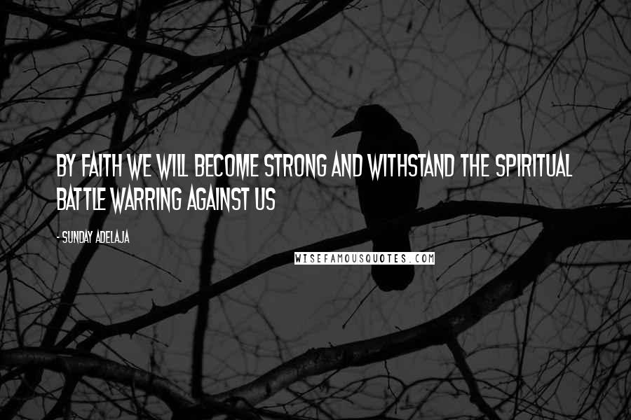 Sunday Adelaja Quotes: By faith we will become strong and withstand the spiritual battle warring against us