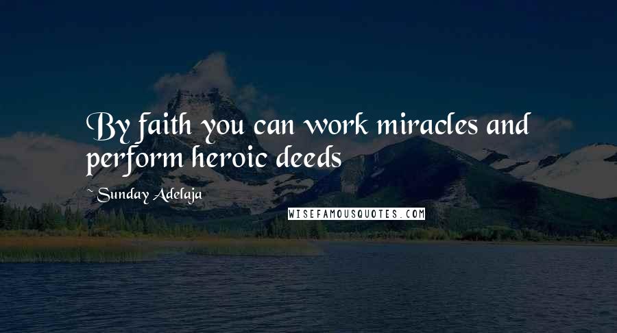 Sunday Adelaja Quotes: By faith you can work miracles and perform heroic deeds