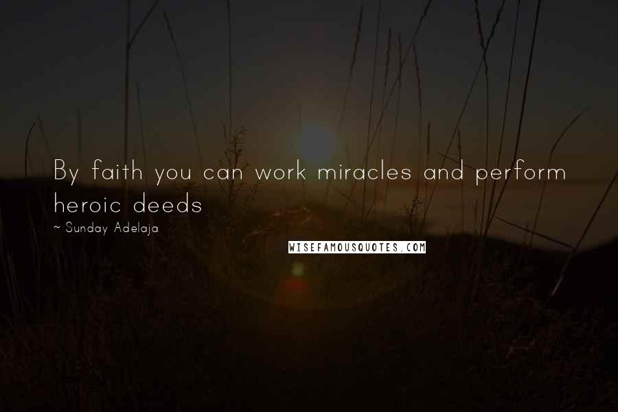 Sunday Adelaja Quotes: By faith you can work miracles and perform heroic deeds