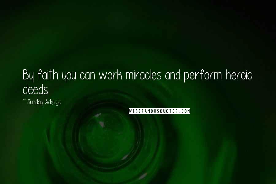 Sunday Adelaja Quotes: By faith you can work miracles and perform heroic deeds