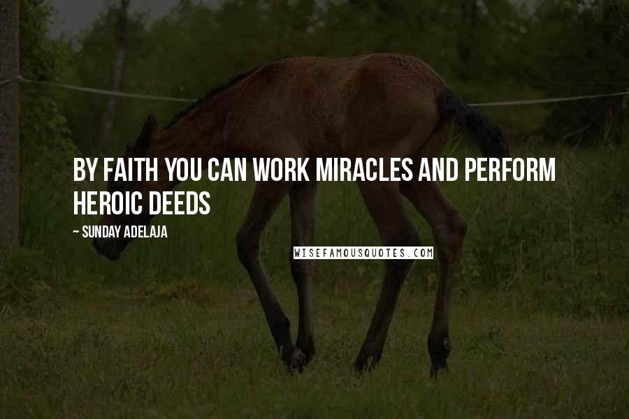 Sunday Adelaja Quotes: By faith you can work miracles and perform heroic deeds