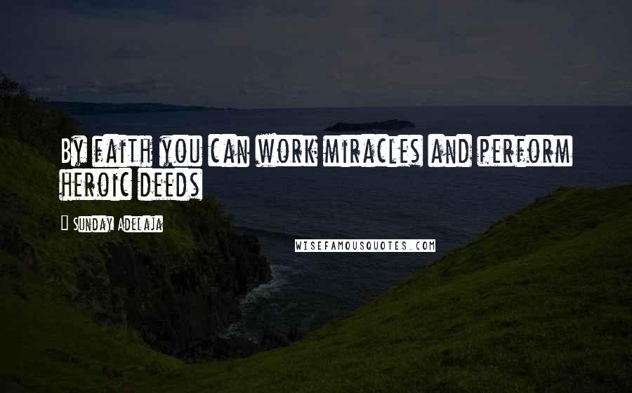 Sunday Adelaja Quotes: By faith you can work miracles and perform heroic deeds