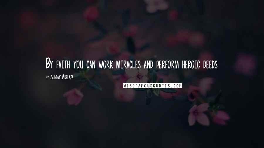 Sunday Adelaja Quotes: By faith you can work miracles and perform heroic deeds