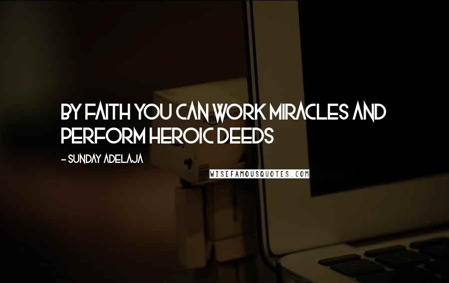 Sunday Adelaja Quotes: By faith you can work miracles and perform heroic deeds