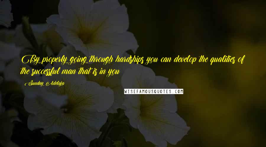 Sunday Adelaja Quotes: By properly going through hardships you can develop the qualities of the successful man that is in you