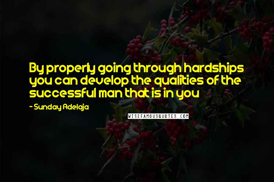 Sunday Adelaja Quotes: By properly going through hardships you can develop the qualities of the successful man that is in you