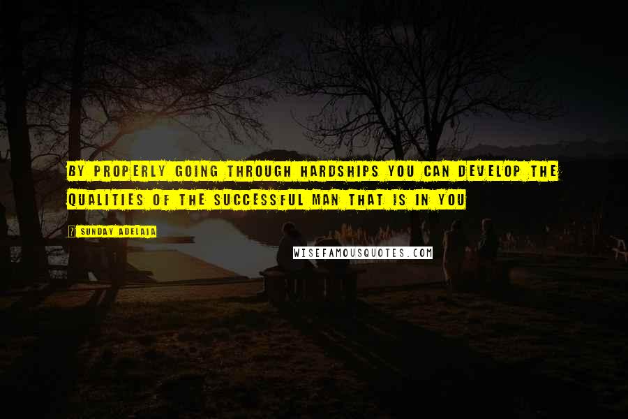 Sunday Adelaja Quotes: By properly going through hardships you can develop the qualities of the successful man that is in you