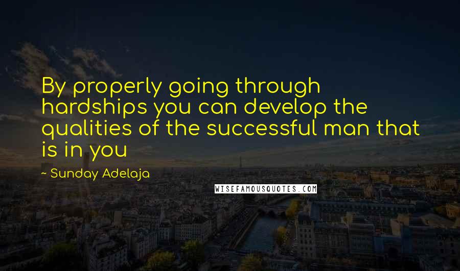 Sunday Adelaja Quotes: By properly going through hardships you can develop the qualities of the successful man that is in you