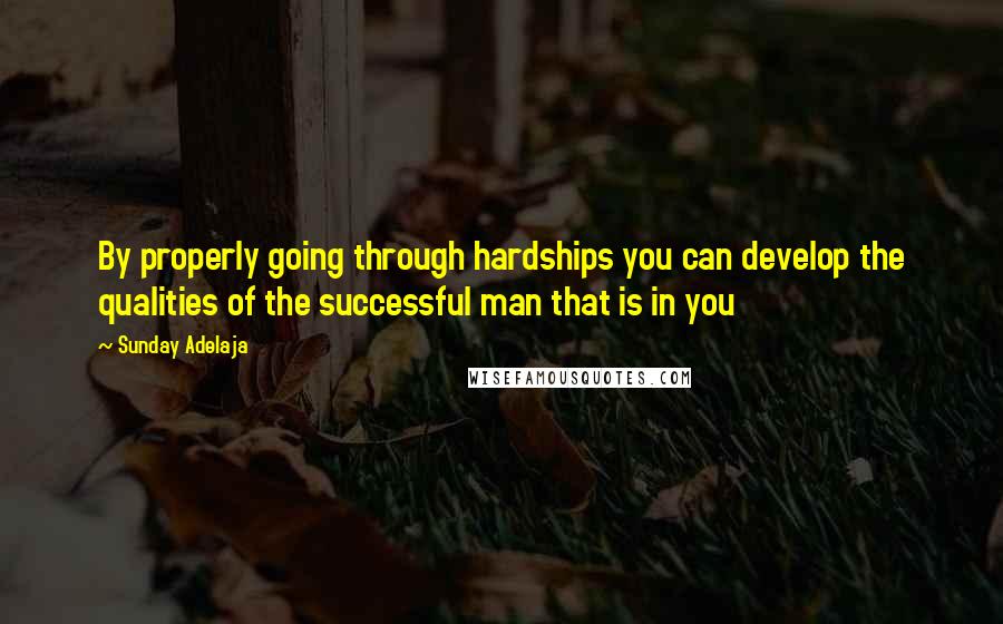 Sunday Adelaja Quotes: By properly going through hardships you can develop the qualities of the successful man that is in you