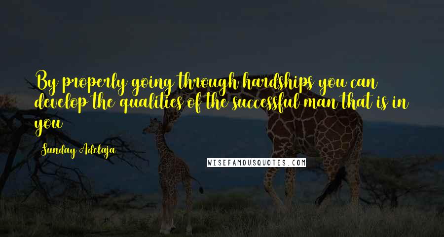 Sunday Adelaja Quotes: By properly going through hardships you can develop the qualities of the successful man that is in you