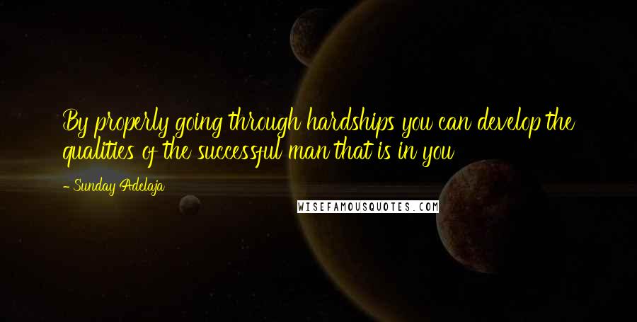 Sunday Adelaja Quotes: By properly going through hardships you can develop the qualities of the successful man that is in you