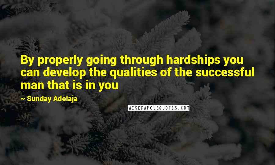 Sunday Adelaja Quotes: By properly going through hardships you can develop the qualities of the successful man that is in you