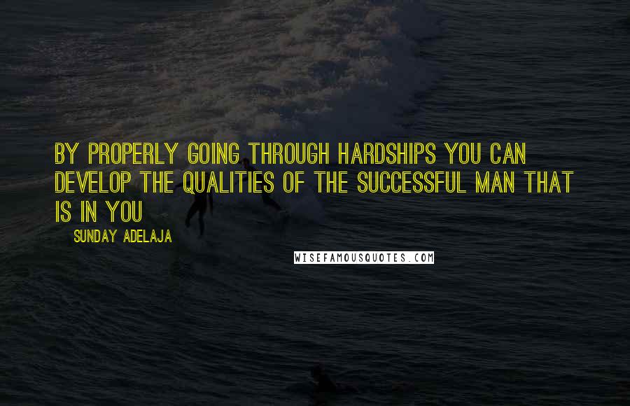 Sunday Adelaja Quotes: By properly going through hardships you can develop the qualities of the successful man that is in you