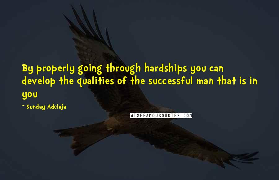 Sunday Adelaja Quotes: By properly going through hardships you can develop the qualities of the successful man that is in you