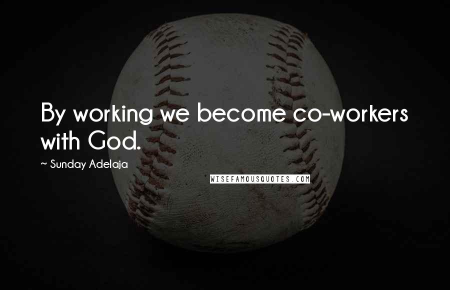 Sunday Adelaja Quotes: By working we become co-workers with God.