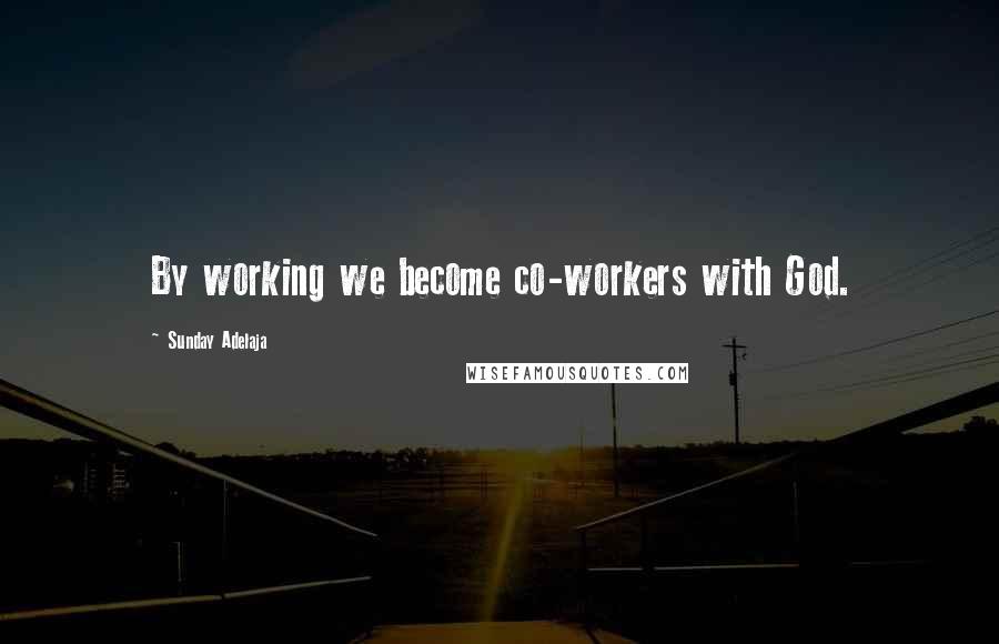 Sunday Adelaja Quotes: By working we become co-workers with God.