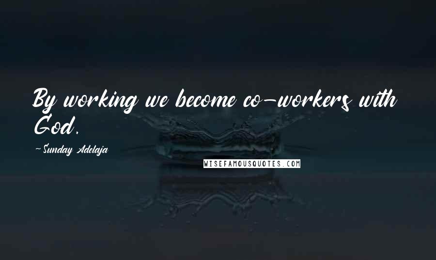 Sunday Adelaja Quotes: By working we become co-workers with God.