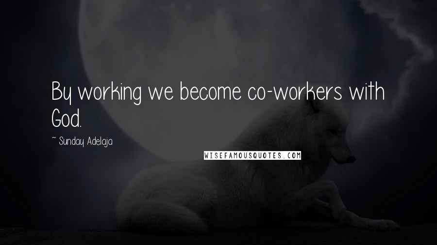 Sunday Adelaja Quotes: By working we become co-workers with God.