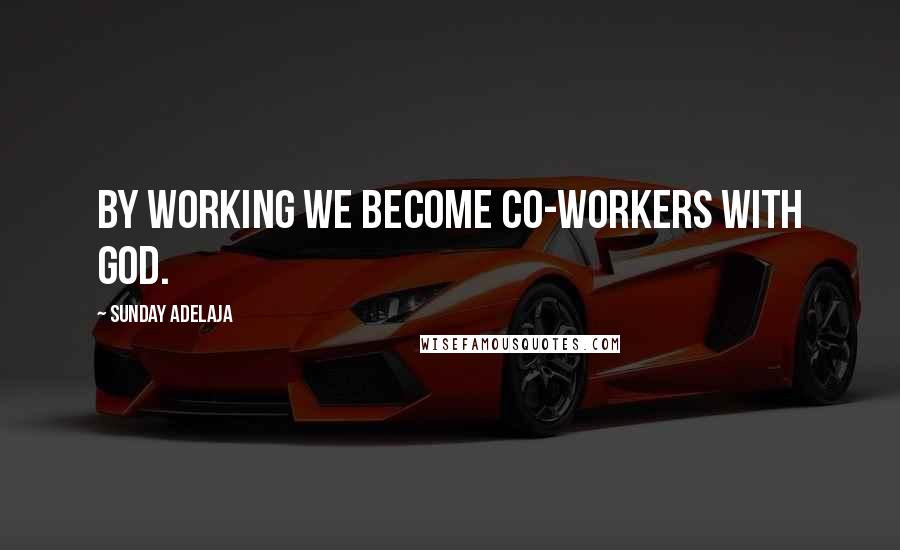 Sunday Adelaja Quotes: By working we become co-workers with God.