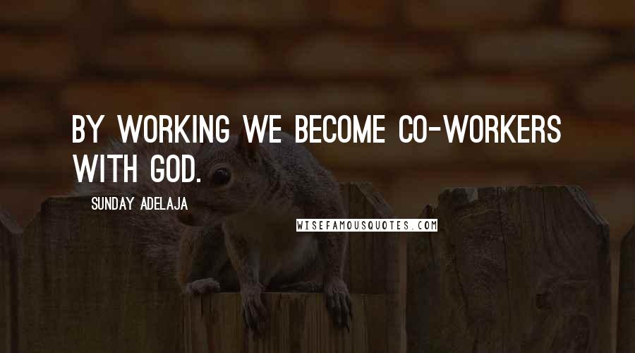 Sunday Adelaja Quotes: By working we become co-workers with God.