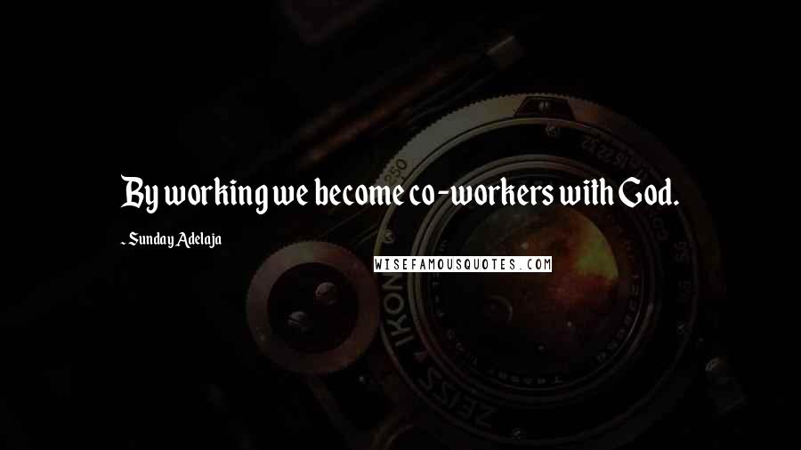 Sunday Adelaja Quotes: By working we become co-workers with God.