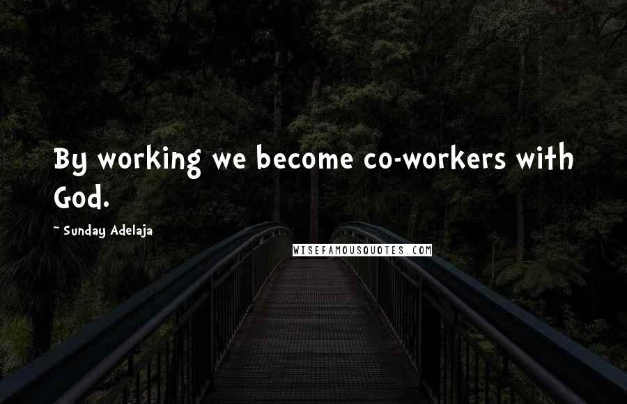 Sunday Adelaja Quotes: By working we become co-workers with God.