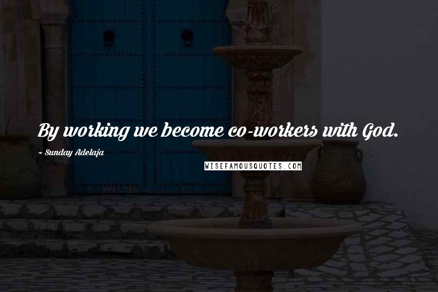 Sunday Adelaja Quotes: By working we become co-workers with God.