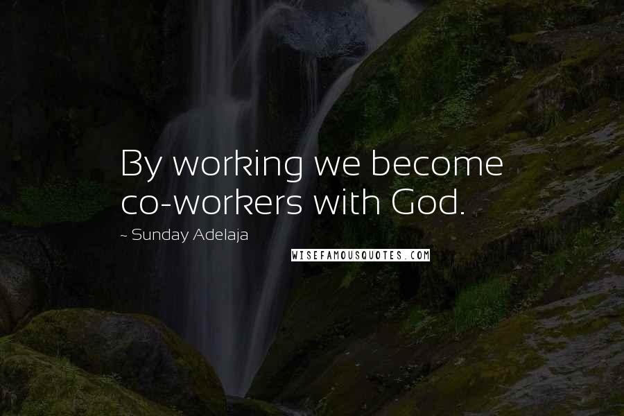 Sunday Adelaja Quotes: By working we become co-workers with God.