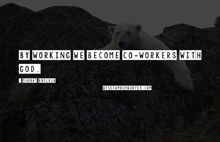 Sunday Adelaja Quotes: By working we become co-workers with God.