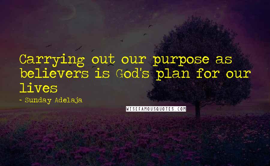 Sunday Adelaja Quotes: Carrying out our purpose as believers is God's plan for our lives