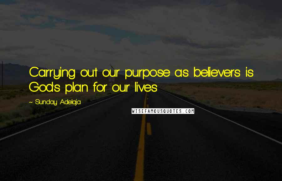 Sunday Adelaja Quotes: Carrying out our purpose as believers is God's plan for our lives