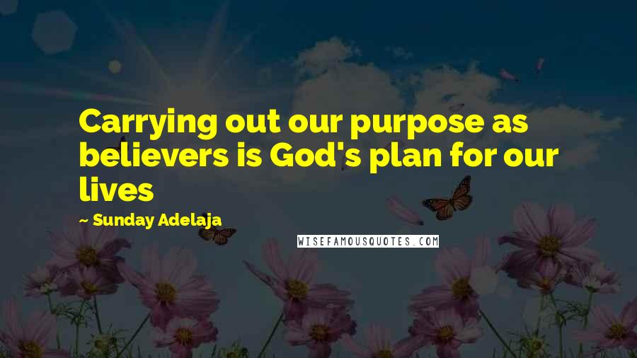 Sunday Adelaja Quotes: Carrying out our purpose as believers is God's plan for our lives