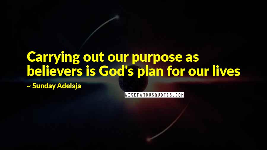 Sunday Adelaja Quotes: Carrying out our purpose as believers is God's plan for our lives