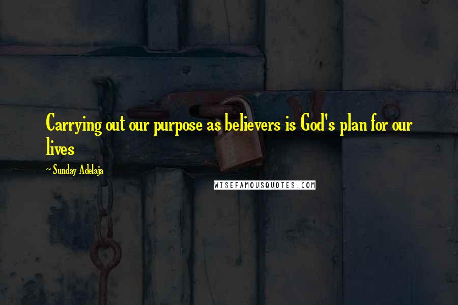 Sunday Adelaja Quotes: Carrying out our purpose as believers is God's plan for our lives