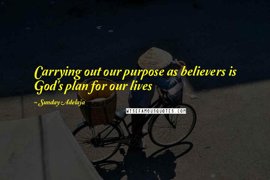 Sunday Adelaja Quotes: Carrying out our purpose as believers is God's plan for our lives