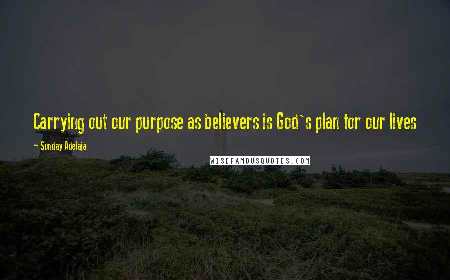 Sunday Adelaja Quotes: Carrying out our purpose as believers is God's plan for our lives