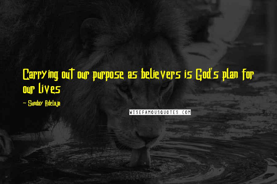 Sunday Adelaja Quotes: Carrying out our purpose as believers is God's plan for our lives