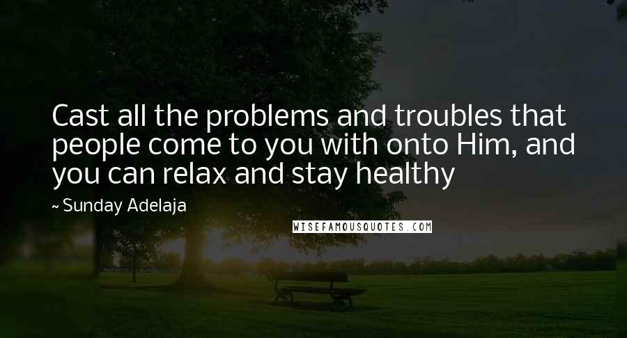 Sunday Adelaja Quotes: Cast all the problems and troubles that people come to you with onto Him, and you can relax and stay healthy