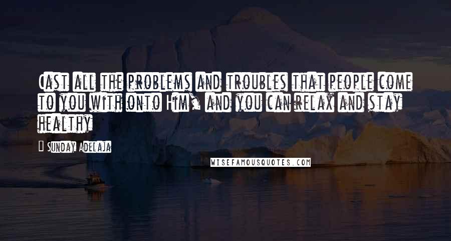 Sunday Adelaja Quotes: Cast all the problems and troubles that people come to you with onto Him, and you can relax and stay healthy