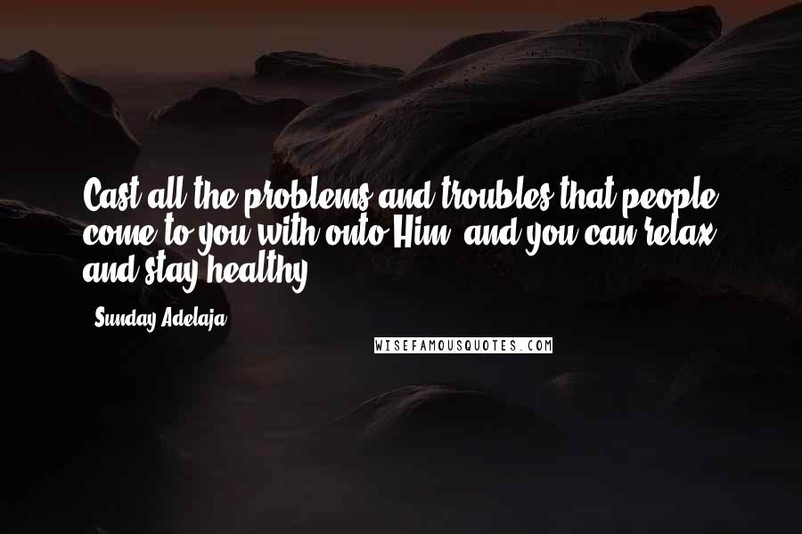 Sunday Adelaja Quotes: Cast all the problems and troubles that people come to you with onto Him, and you can relax and stay healthy