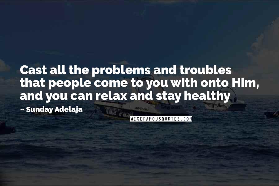 Sunday Adelaja Quotes: Cast all the problems and troubles that people come to you with onto Him, and you can relax and stay healthy