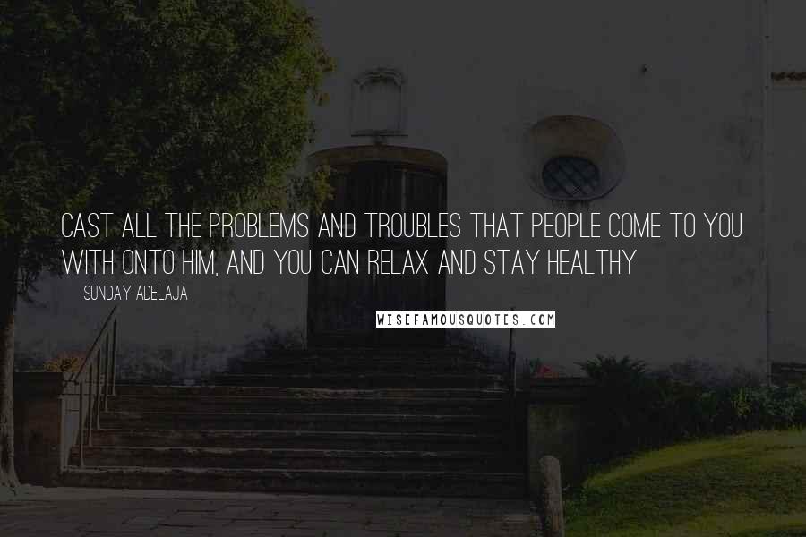 Sunday Adelaja Quotes: Cast all the problems and troubles that people come to you with onto Him, and you can relax and stay healthy