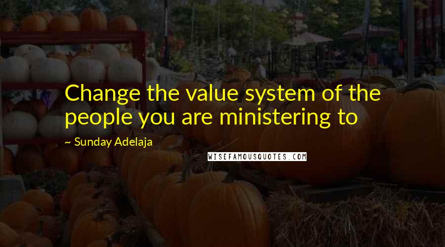 Sunday Adelaja Quotes: Change the value system of the people you are ministering to