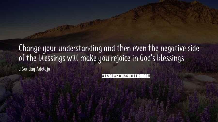 Sunday Adelaja Quotes: Change your understanding and then even the negative side of the blessings will make you rejoice in God's blessings