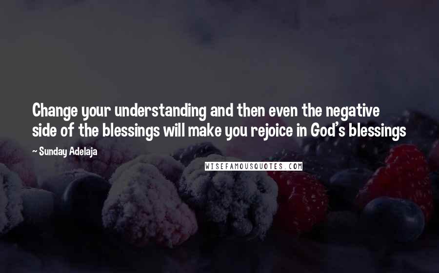 Sunday Adelaja Quotes: Change your understanding and then even the negative side of the blessings will make you rejoice in God's blessings